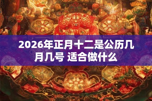 2026年正月十二是公历几月几号 适合做什么 2026年正月十二是公历几月几号 适合做什么