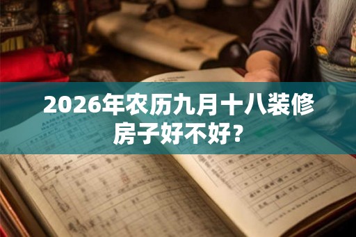 2026年农历九月十八装修房子好不好？