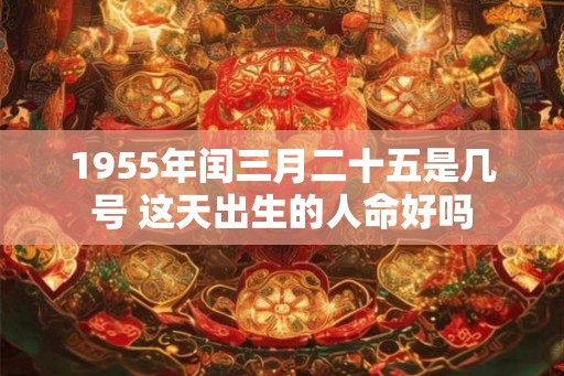 1955年闰三月二十五是几号 这天出生的人命好吗 1955年闰三月二十五是几号 这天出生的人命好吗