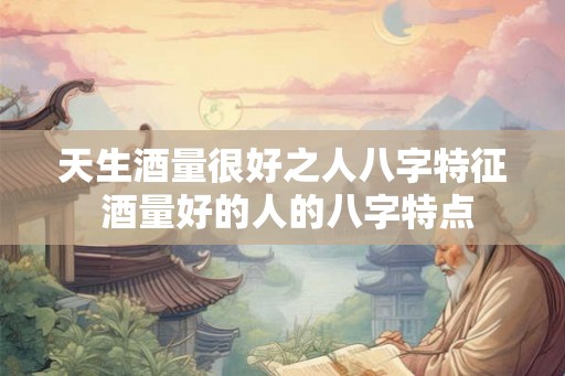 天生酒量很好之人八字特征 酒量好的人的八字特点
