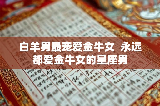 白羊男最宠爱金牛女  永远都爱金牛女的星座男