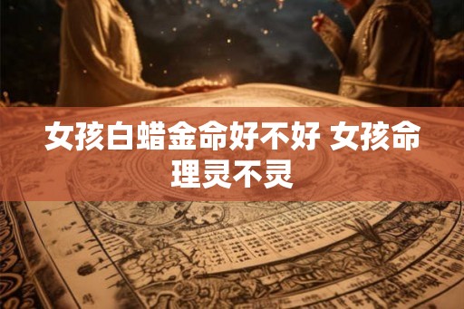女孩白蜡金命好不好 女孩命理灵不灵