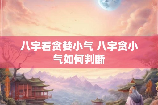 八字看贪婪小气 八字贪小气如何判断