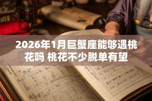 2026年1月巨蟹座能够遇桃花吗 桃花不少脱单有望