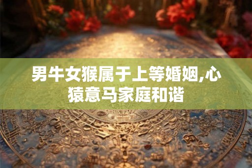 男牛女猴属于上等婚姻,心猿意马家庭和谐