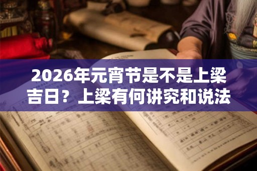 2026年元宵节是不是上梁吉日？上梁有何讲究和说法？