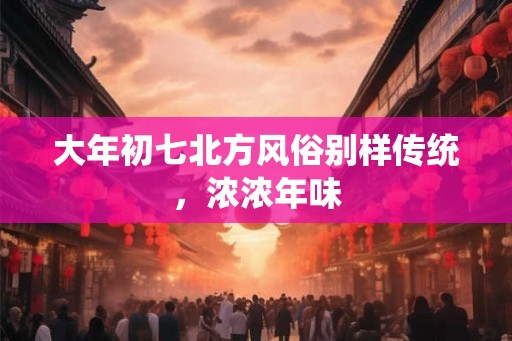 大年初七北方风俗别样传统，浓浓年味