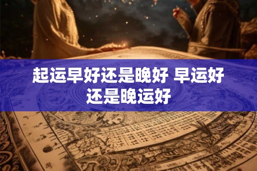 起运早好还是晚好 早运好还是晚运好