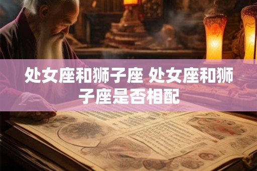 处女座和狮子座 处女座和狮子座是否相配