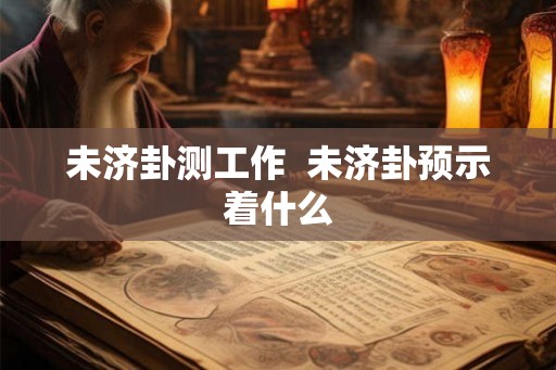 未济卦测工作  未济卦预示着什么