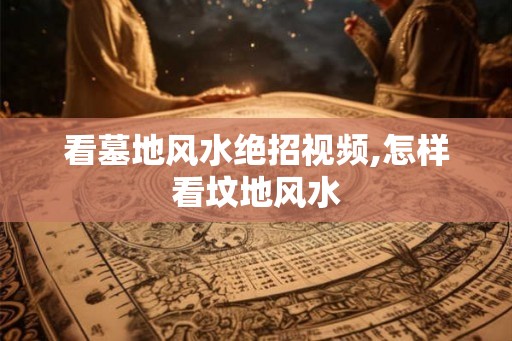 看墓地风水绝招视频,怎样看坟地风水