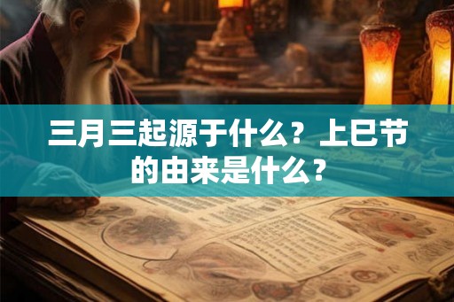 三月三起源于什么？上巳节的由来是什么？