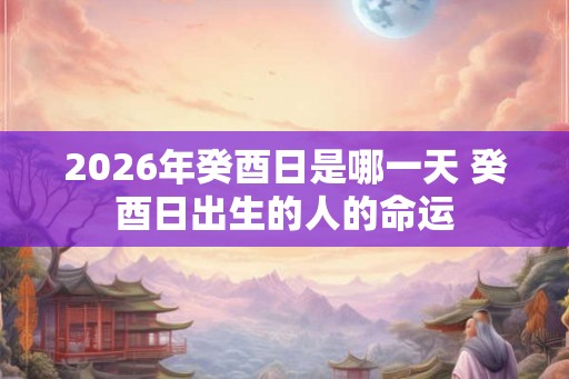 2026年癸酉日是哪一天 癸酉日出生的人的命运