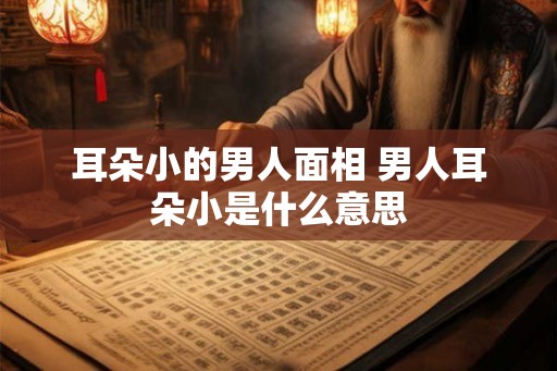 耳朵小的男人面相 男人耳朵小是什么意思