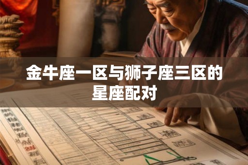 金牛座一区与狮子座三区的星座配对 金牛座一区与狮子座三区的星座配对