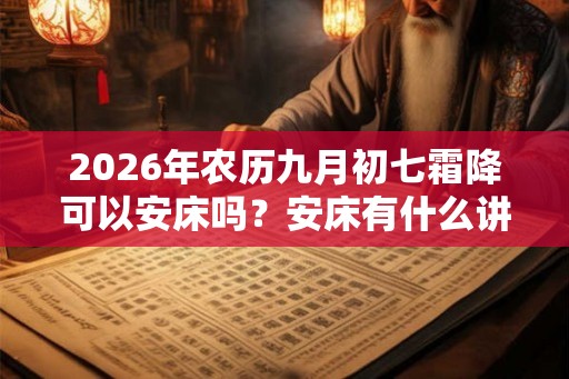 2026年农历九月初七霜降可以安床吗？安床有什么讲究和忌讳？
