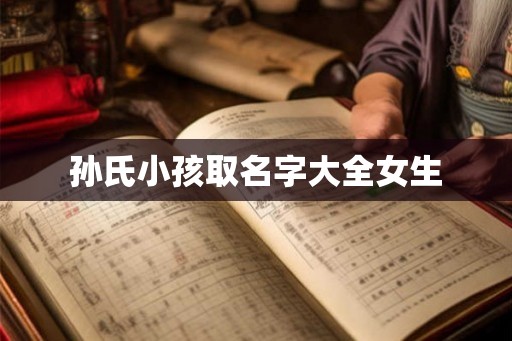 孙氏小孩取名字大全女生 孙氏小孩取名字大全女生
