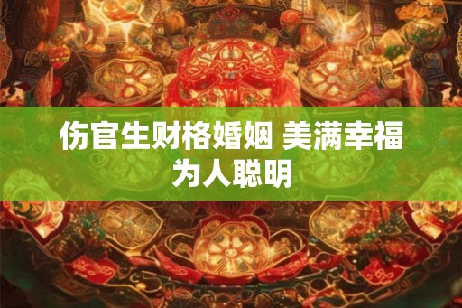 伤官生财格婚姻 美满幸福为人聪明 伤官生财格婚姻 美满幸福为人聪明