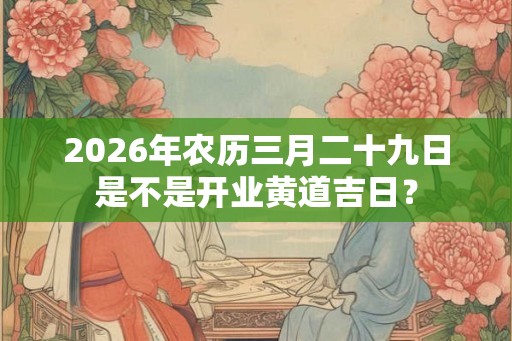 2026年农历三月二十九日是不是开业黄道吉日？