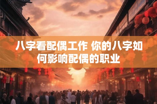 八字看配偶工作 你的八字如何影响配偶的职业