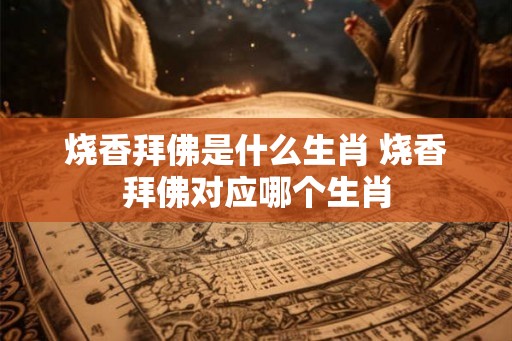烧香拜佛是什么生肖 烧香拜佛对应哪个生肖