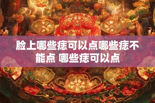 脸上哪些痣可以点哪些痣不能点 哪些痣可以点