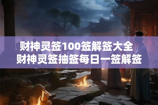 财神灵签100签解签大全 财神灵签抽签每日一签解签 财神灵签100签解签大全 财神灵签抽签每日一签解签