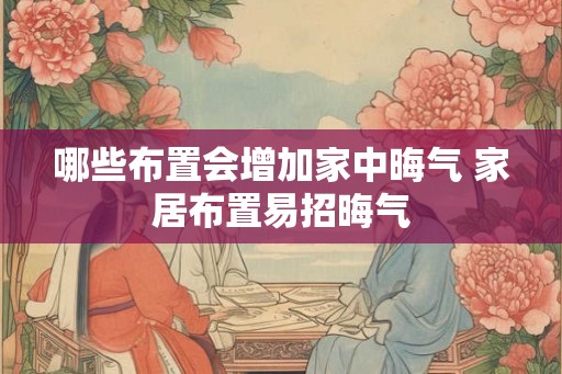 哪些布置会增加家中晦气 家居布置易招晦气 哪些布置会增加家中晦气 家居布置易招晦气