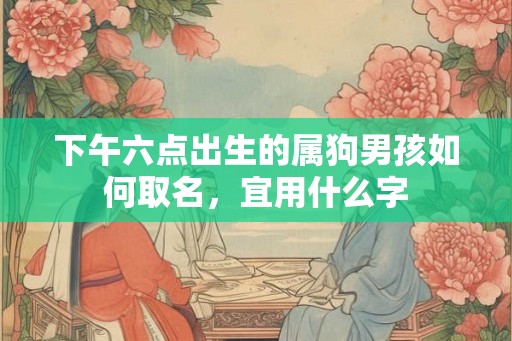 下午六点出生的属狗男孩如何取名，宜用什么字