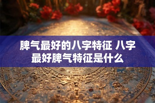 脾气最好的八字特征 八字最好脾气特征是什么