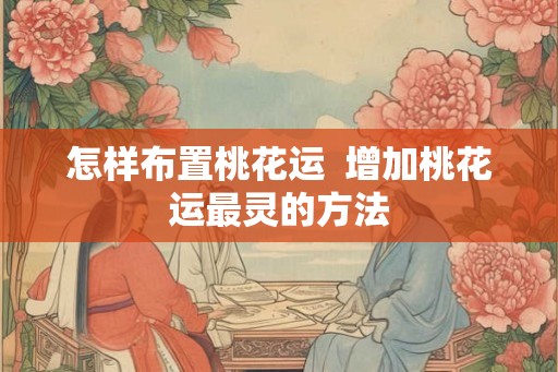 怎样布置桃花运  增加桃花运最灵的方法