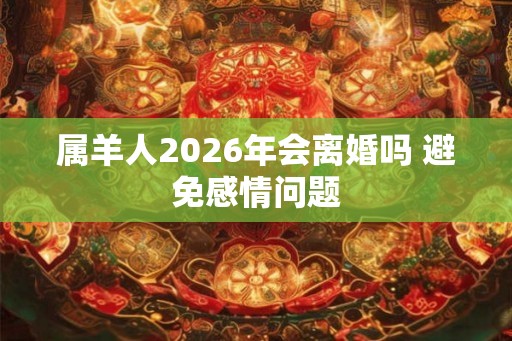 属羊人2026年会离婚吗 避免感情问题 属羊人2026年会离婚吗 避免感情问题