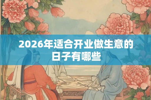 2026年适合开业做生意的日子有哪些 2026年适合开业做生意的日子有哪些
