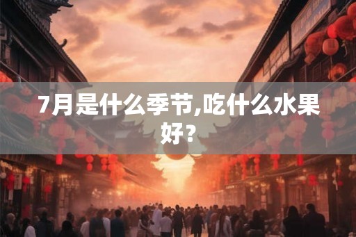7月是什么季节,吃什么水果好？