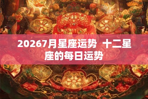 20267月星座运势  十二星座的每日运势