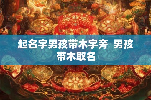 起名字男孩带木字旁 男孩带木取名 起名字男孩带木字旁 男孩带木取名