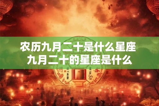 农历九月二十是什么星座 九月二十的星座是什么 农历九月二十是什么星座 九月二十的星座是什么