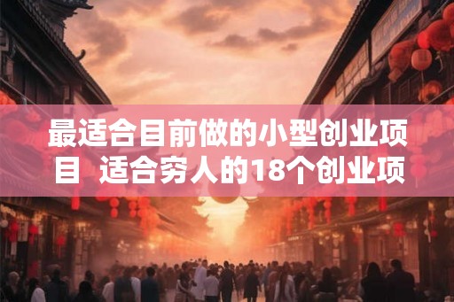 最适合目前做的小型创业项目  适合穷人的18个创业项目投资小