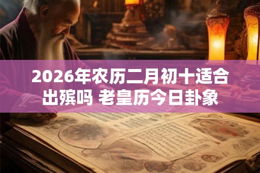 2026年农历二月初十适合出殡吗 老皇历今日卦象