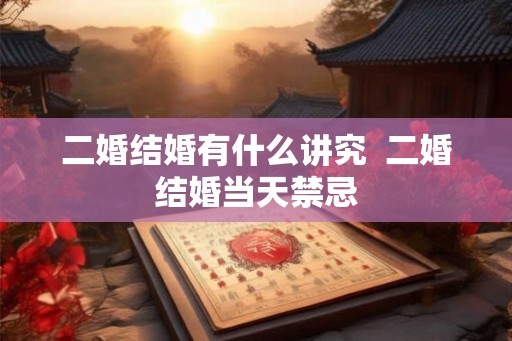 二婚结婚有什么讲究  二婚结婚当天禁忌