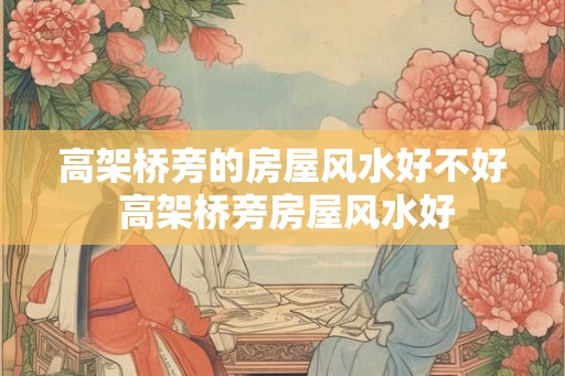 高架桥旁的房屋风水好不好 高架桥旁房屋风水好