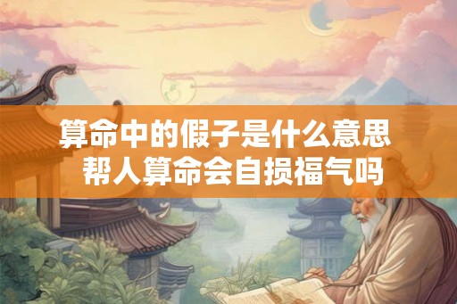 算命中的假子是什么意思  帮人算命会自损福气吗