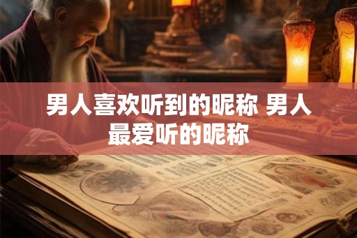 男人喜欢听到的昵称 男人最爱听的昵称