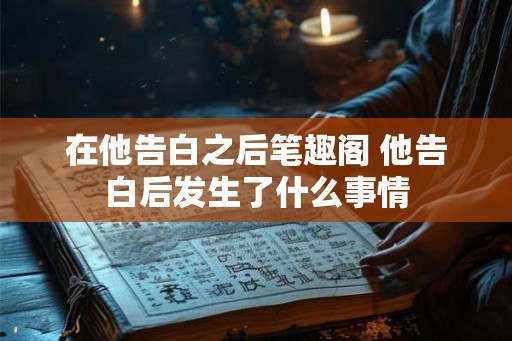 在他告白之后笔趣阁 他告白后发生了什么事情
