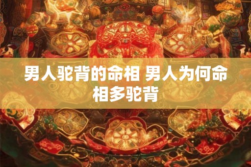 男人驼背的命相 男人为何命相多驼背 男人驼背的命相 男人为何命相多驼背
