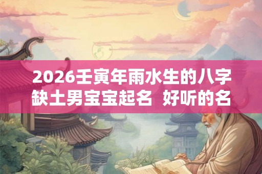 2026壬寅年雨水生的八字缺土男宝宝起名 好听的名字库 2026壬寅年雨水生的八字缺土男宝宝起名 好听的名字库