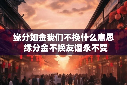 缘分如金我们不换什么意思 缘分金不换友谊永不变 缘分如金我们不换什么意思 缘分金不换友谊永不变
