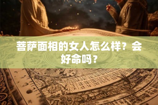 菩萨面相的女人怎么样？会好命吗？
