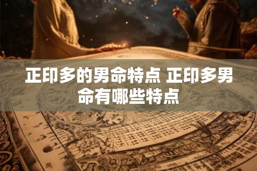正印多的男命特点 正印多男命有哪些特点