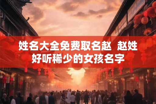 姓名大全免费取名赵  赵姓好听稀少的女孩名字